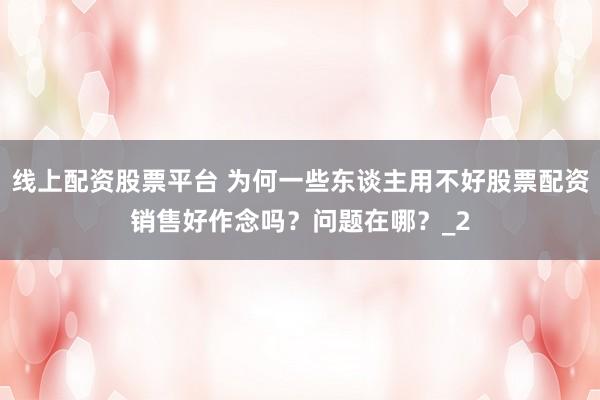 线上配资股票平台 为何一些东谈主用不好股票配资销售好作念吗？问题在哪？_2