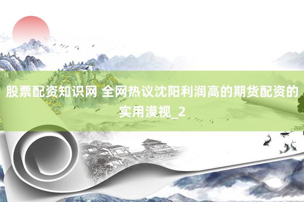 股票配资知识网 全网热议沈阳利润高的期货配资的实用漠视_2