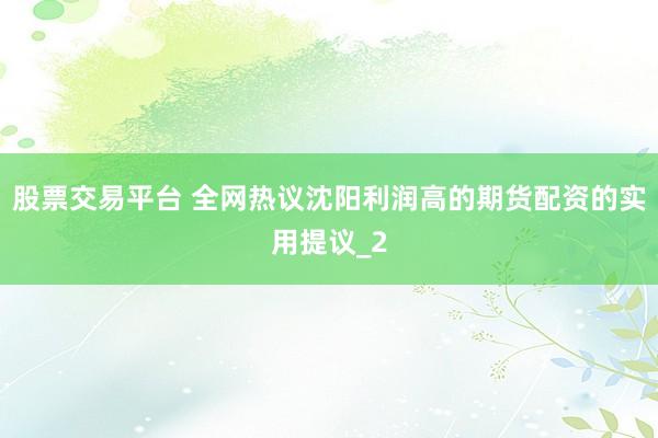 股票交易平台 全网热议沈阳利润高的期货配资的实用提议_2