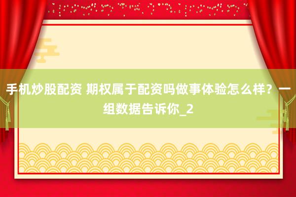 手机炒股配资 期权属于配资吗做事体验怎么样？一组数据告诉你_2