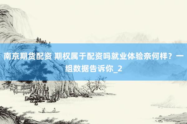 南京期货配资 期权属于配资吗就业体验奈何样？一组数据告诉你_2