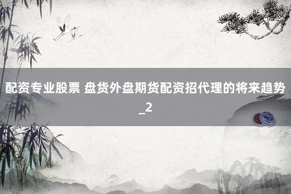 配资专业股票 盘货外盘期货配资招代理的将来趋势_2