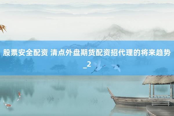 股票安全配资 清点外盘期货配资招代理的将来趋势_2