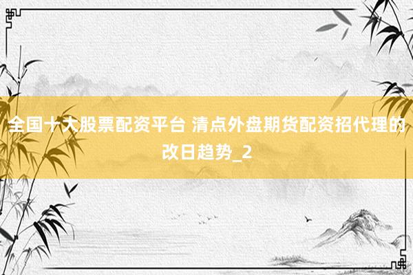 全国十大股票配资平台 清点外盘期货配资招代理的改日趋势_2
