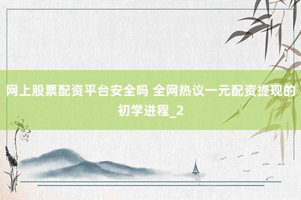 网上股票配资平台安全吗 全网热议一元配资提现的初学进程_2