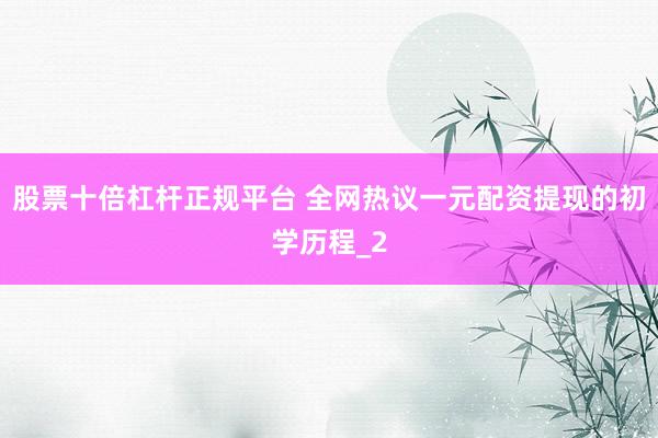 股票十倍杠杆正规平台 全网热议一元配资提现的初学历程_2