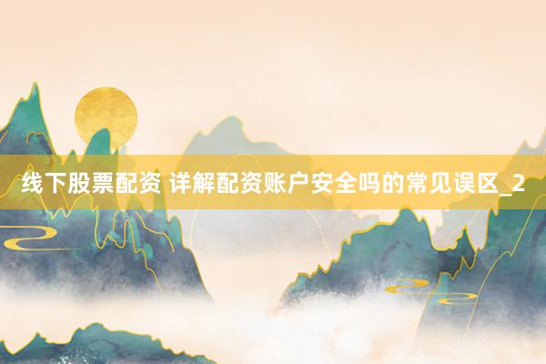线下股票配资 详解配资账户安全吗的常见误区_2