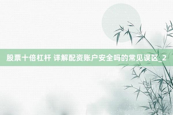 股票十倍杠杆 详解配资账户安全吗的常见误区_2