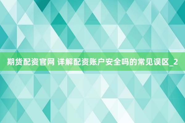 期货配资官网 详解配资账户安全吗的常见误区_2
