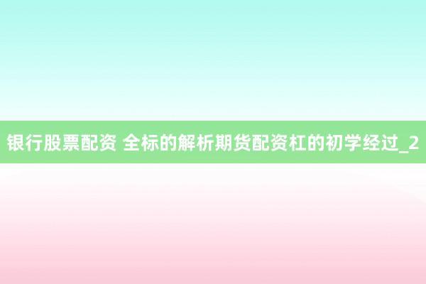 银行股票配资 全标的解析期货配资杠的初学经过_2