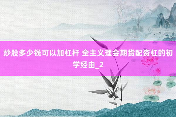 炒股多少钱可以加杠杆 全主义理会期货配资杠的初学经由_2