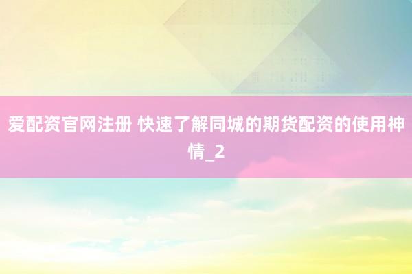 爱配资官网注册 快速了解同城的期货配资的使用神情_2