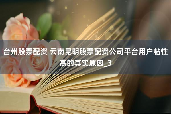 台州股票配资 云南昆明股票配资公司平台用户粘性高的真实原因_3