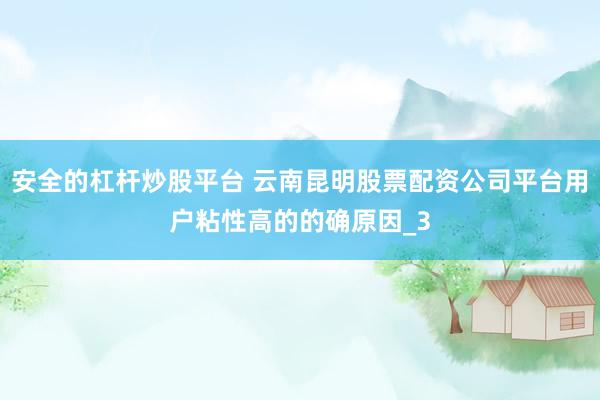 安全的杠杆炒股平台 云南昆明股票配资公司平台用户粘性高的的确原因_3