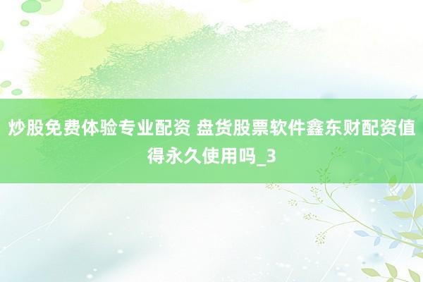 炒股免费体验专业配资 盘货股票软件鑫东财配资值得永久使用吗_3