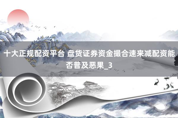 十大正规配资平台 盘货证券资金撮合速来减配资能否普及恶果_3