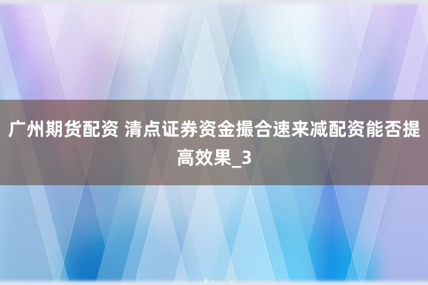 广州期货配资 清点证券资金撮合速来减配资能否提高效果_3