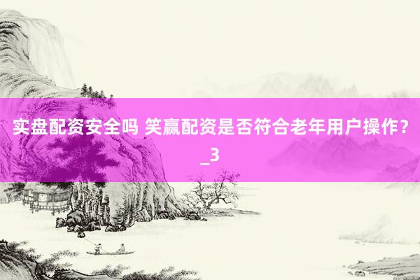 实盘配资安全吗 笑赢配资是否符合老年用户操作？_3