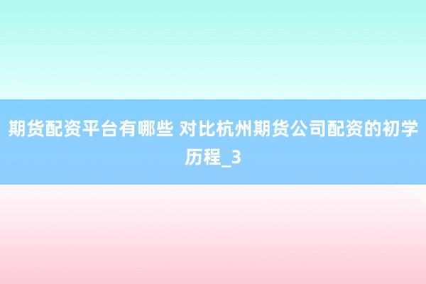期货配资平台有哪些 对比杭州期货公司配资的初学历程_3