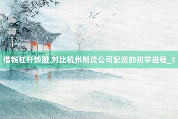 借钱杠杆炒股 对比杭州期货公司配资的初学进程_3