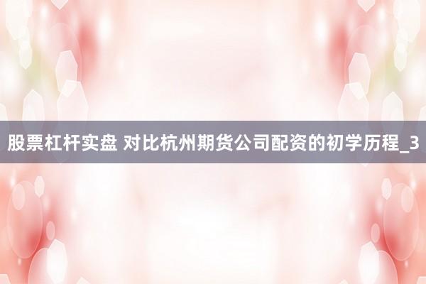 股票杠杆实盘 对比杭州期货公司配资的初学历程_3