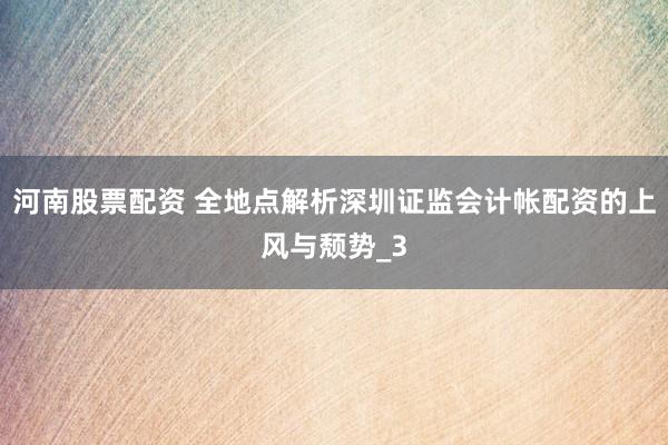 河南股票配资 全地点解析深圳证监会计帐配资的上风与颓势_3