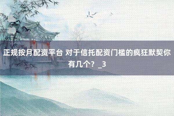 正规按月配资平台 对于信托配资门槛的疯狂默契你有几个？_3
