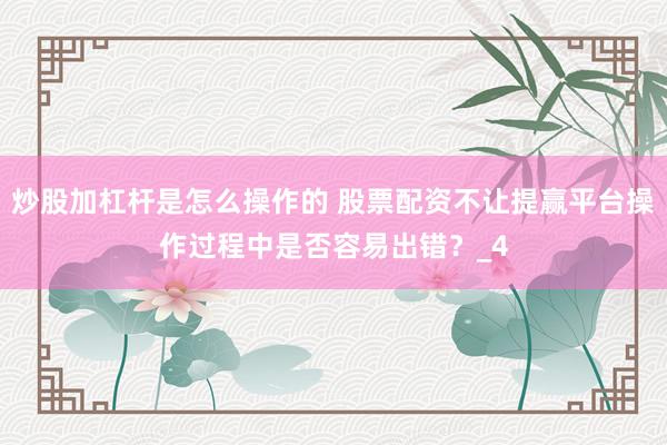 炒股加杠杆是怎么操作的 股票配资不让提赢平台操作过程中是否容易出错？_4