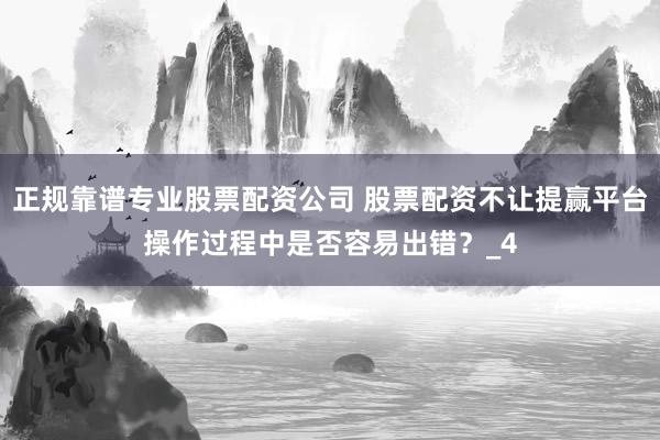 正规靠谱专业股票配资公司 股票配资不让提赢平台操作过程中是否容易出错？_4