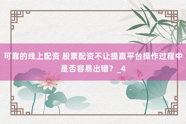 可靠的线上配资 股票配资不让提赢平台操作过程中是否容易出错？_4