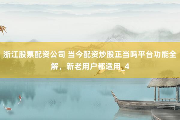 浙江股票配资公司 当今配资炒股正当吗平台功能全解，新老用户都适用_4