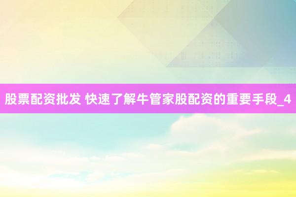 股票配资批发 快速了解牛管家股配资的重要手段_4