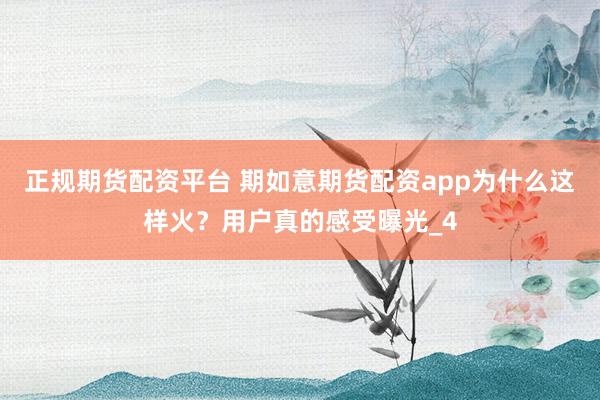 正规期货配资平台 期如意期货配资app为什么这样火？用户真的感受曝光_4