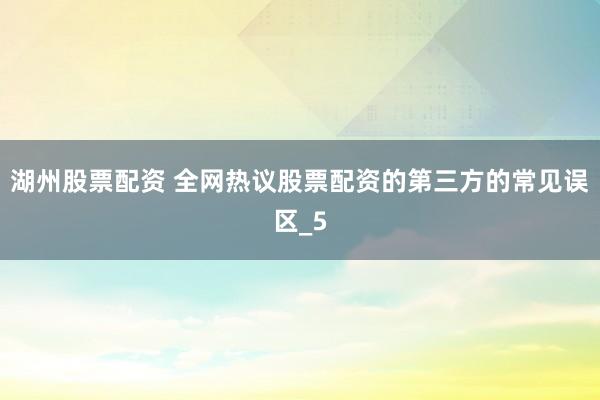 湖州股票配资 全网热议股票配资的第三方的常见误区_5