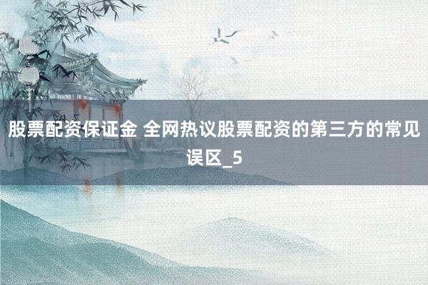 股票配资保证金 全网热议股票配资的第三方的常见误区_5