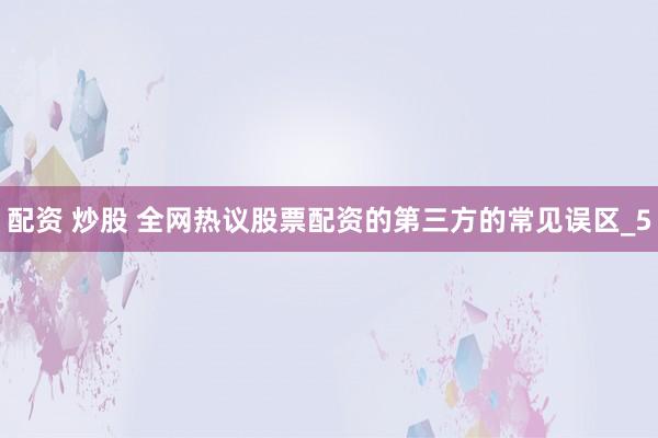 配资 炒股 全网热议股票配资的第三方的常见误区_5