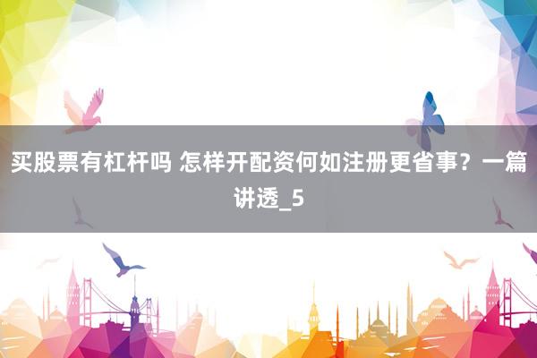 买股票有杠杆吗 怎样开配资何如注册更省事？一篇讲透_5