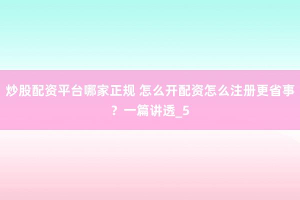 炒股配资平台哪家正规 怎么开配资怎么注册更省事？一篇讲透_5