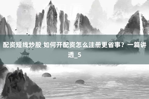 配资短线炒股 如何开配资怎么注册更省事？一篇讲透_5