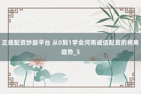 正规配资炒股平台 从0到1学会河南诚信配资的将来趋势_5