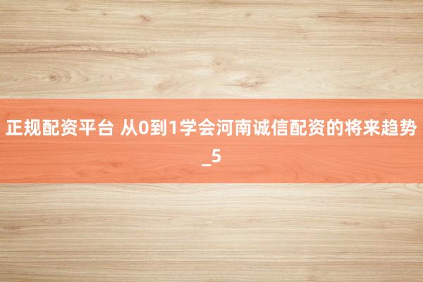 正规配资平台 从0到1学会河南诚信配资的将来趋势_5