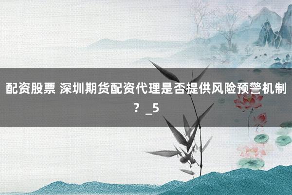 配资股票 深圳期货配资代理是否提供风险预警机制？_5