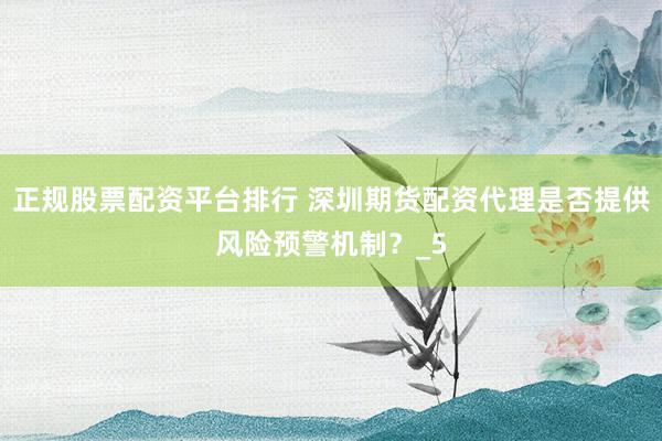 正规股票配资平台排行 深圳期货配资代理是否提供风险预警机制？_5