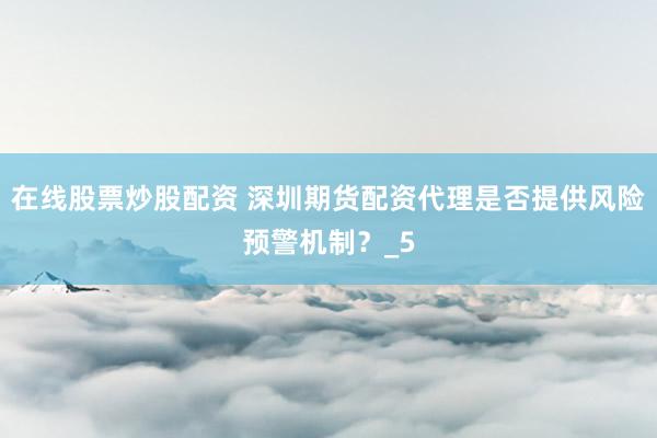 在线股票炒股配资 深圳期货配资代理是否提供风险预警机制？_5