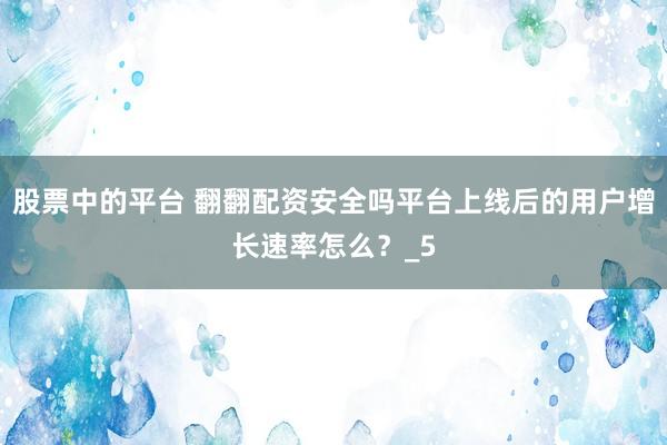 股票中的平台 翻翻配资安全吗平台上线后的用户增长速率怎么？_5