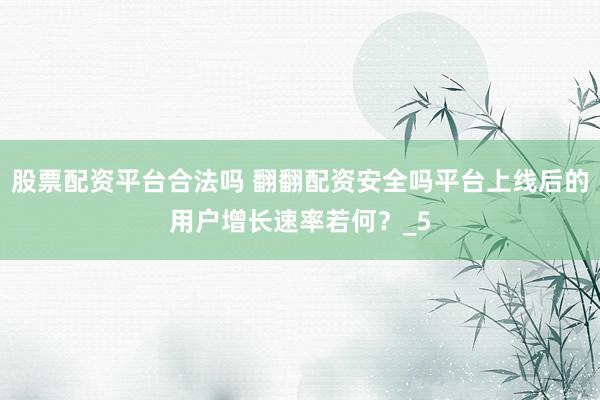 股票配资平台合法吗 翻翻配资安全吗平台上线后的用户增长速率若何？_5