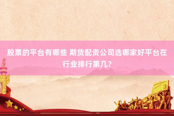 股票的平台有哪些 期货配资公司选哪家好平台在行业排行第几？