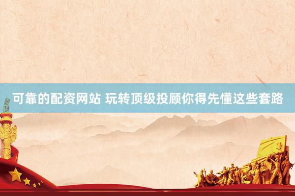 可靠的配资网站 玩转顶级投顾你得先懂这些套路