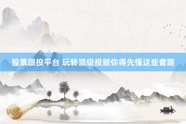 股票跟投平台 玩转顶级投顾你得先懂这些套路