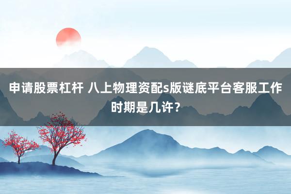 申请股票杠杆 八上物理资配s版谜底平台客服工作时期是几许？